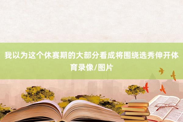 我以为这个休赛期的大部分看成将围绕选秀伸开体育录像/图片