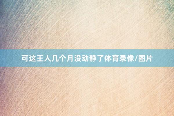 可这王人几个月没动静了体育录像/图片