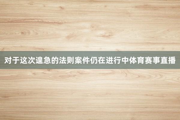 对于这次遑急的法则案件仍在进行中体育赛事直播