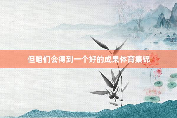 但咱们会得到一个好的成果体育集锦