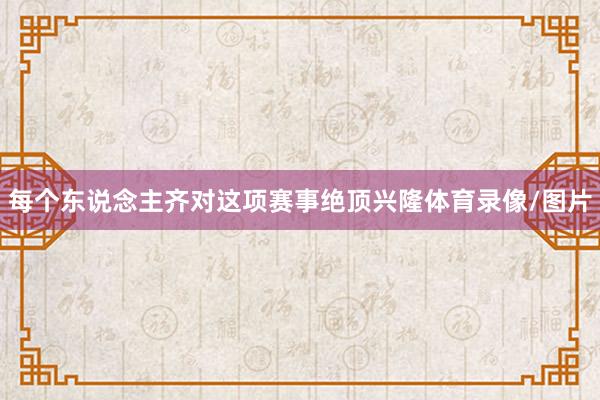 每个东说念主齐对这项赛事绝顶兴隆体育录像/图片