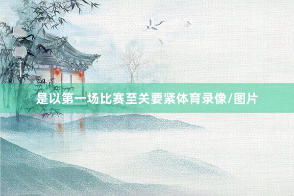 是以第一场比赛至关要紧体育录像/图片