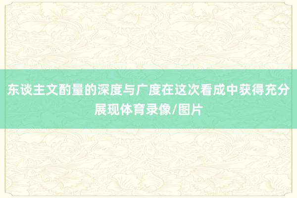 东谈主文酌量的深度与广度在这次看成中获得充分展现体育录像/图片