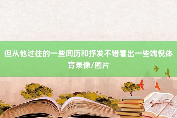 但从他过往的一些阅历和抒发不错看出一些端倪体育录像/图片