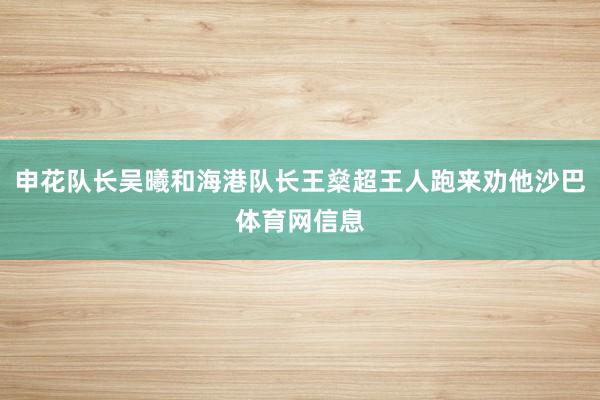 申花队长吴曦和海港队长王燊超王人跑来劝他沙巴体育网信息