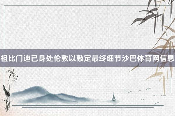 祖比门迪已身处伦敦以敲定最终细节沙巴体育网信息