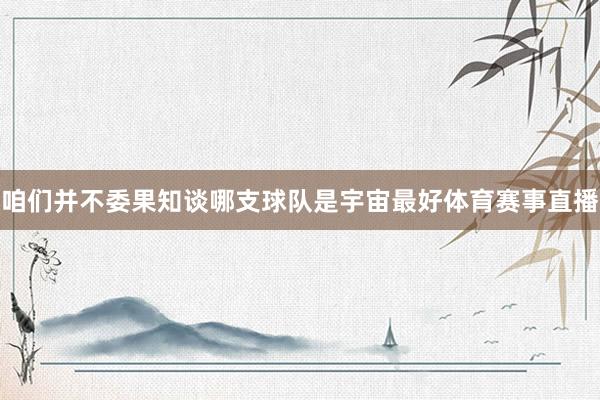 咱们并不委果知谈哪支球队是宇宙最好体育赛事直播