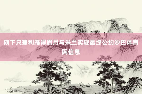 刻下只差利雅得眉月与米兰实现最终公约沙巴体育网信息
