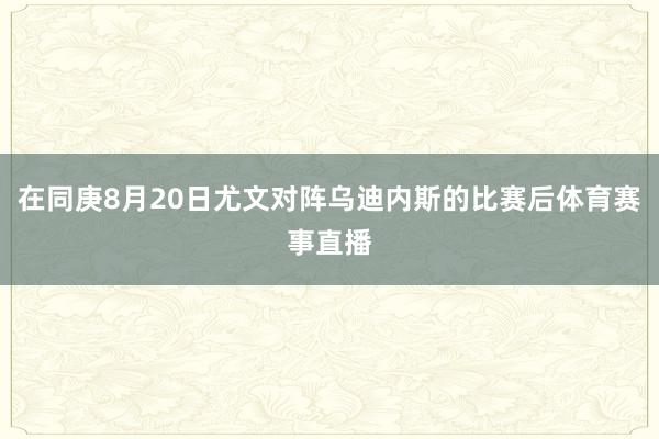 在同庚8月20日尤文对阵乌迪内斯的比赛后体育赛事直播