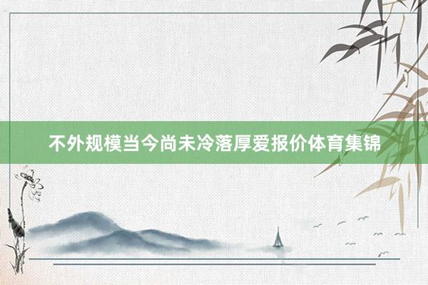不外规模当今尚未冷落厚爱报价体育集锦