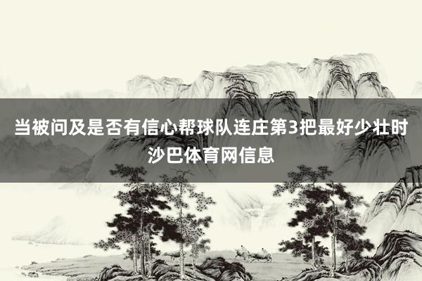 当被问及是否有信心帮球队连庄第3把最好少壮时沙巴体育网信息