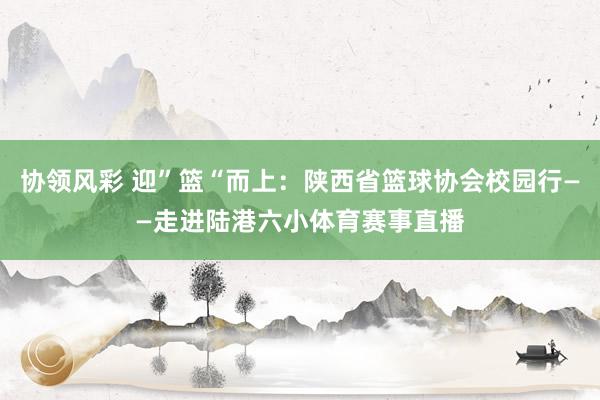 协领风彩 迎”篮“而上：陕西省篮球协会校园行——走进陆港六小体育赛事直播