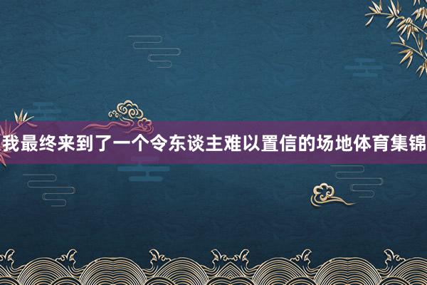我最终来到了一个令东谈主难以置信的场地体育集锦