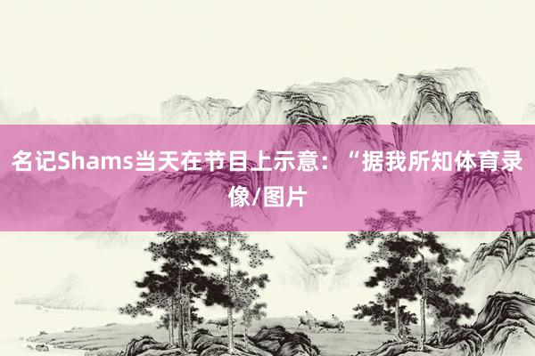名记Shams当天在节目上示意：“据我所知体育录像/图片