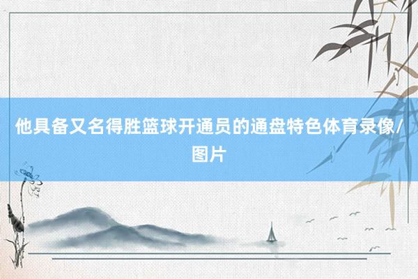 他具备又名得胜篮球开通员的通盘特色体育录像/图片