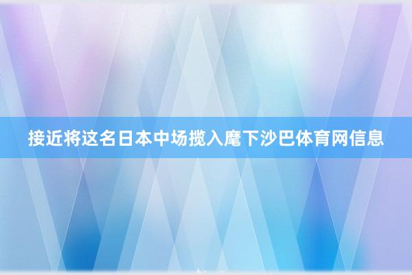 接近将这名日本中场揽入麾下沙巴体育网信息