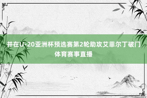 并在U-20亚洲杯预选赛第2轮助攻艾菲尔丁破门体育赛事直播