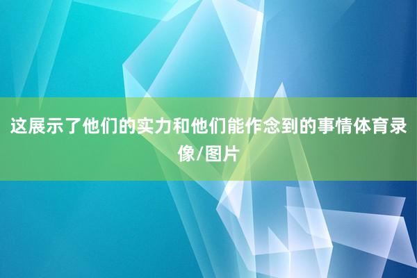 这展示了他们的实力和他们能作念到的事情体育录像/图片