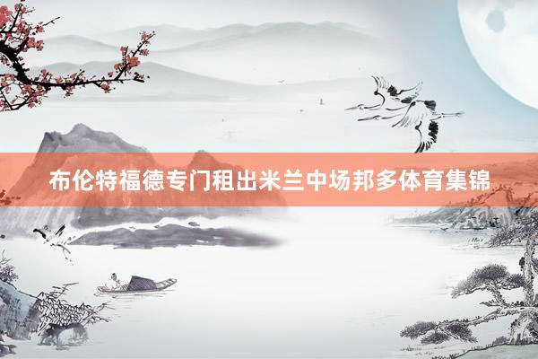 布伦特福德专门租出米兰中场邦多体育集锦