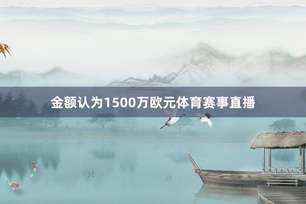 金额认为1500万欧元体育赛事直播