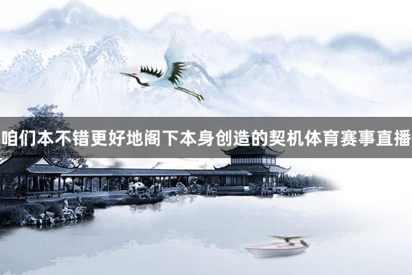 咱们本不错更好地阁下本身创造的契机体育赛事直播