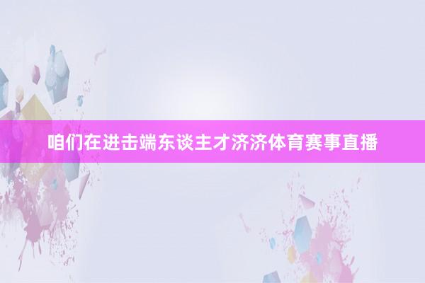 咱们在进击端东谈主才济济体育赛事直播