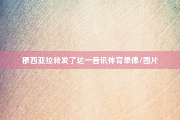 穆西亚拉转发了这一音讯体育录像/图片