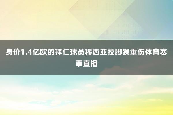 身价1.4亿欧的拜仁球员穆西亚拉脚踝重伤体育赛事直播