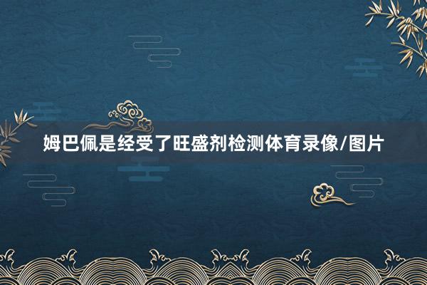 姆巴佩是经受了旺盛剂检测体育录像/图片
