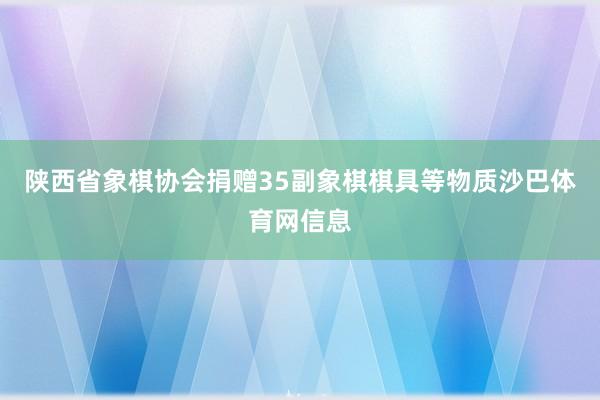 陕西省象棋协会捐赠35副象棋棋具等物质沙巴体育网信息