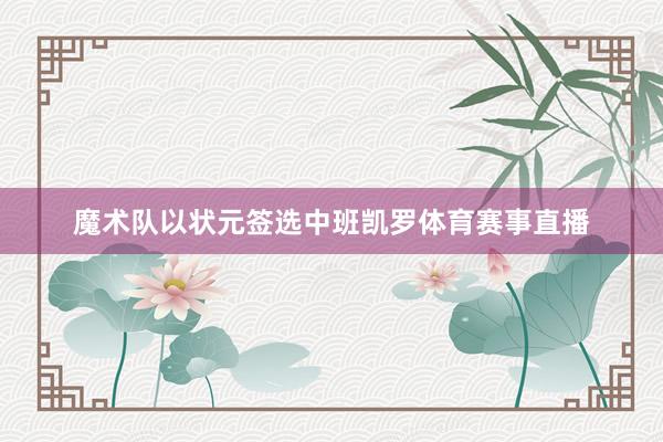 魔术队以状元签选中班凯罗体育赛事直播