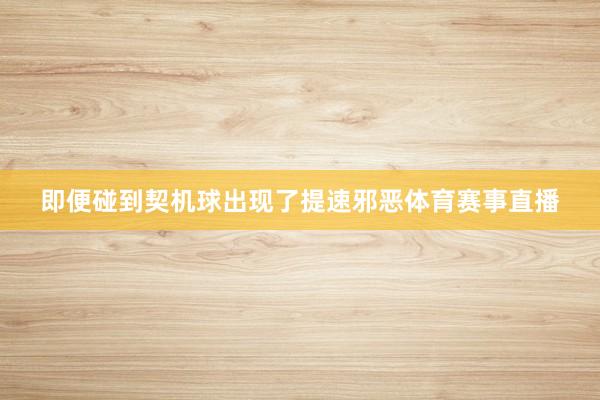 即便碰到契机球出现了提速邪恶体育赛事直播
