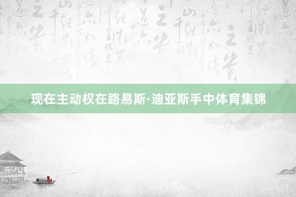 现在主动权在路易斯·迪亚斯手中体育集锦