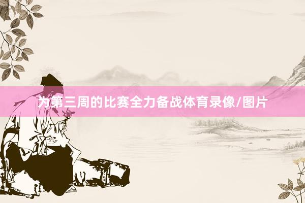 为第三周的比赛全力备战体育录像/图片