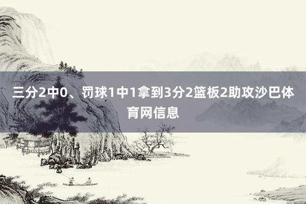 三分2中0、罚球1中1拿到3分2篮板2助攻沙巴体育网信息