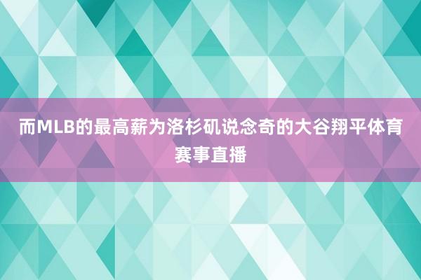 而MLB的最高薪为洛杉矶说念奇的大谷翔平体育赛事直播