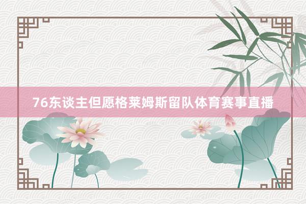 76东谈主但愿格莱姆斯留队体育赛事直播