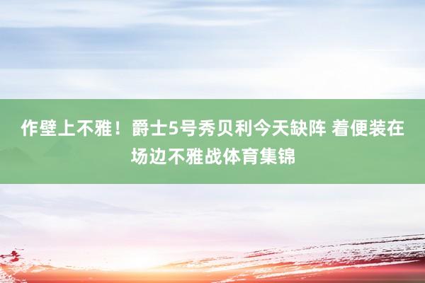 作壁上不雅！爵士5号秀贝利今天缺阵 着便装在场边不雅战体育集锦