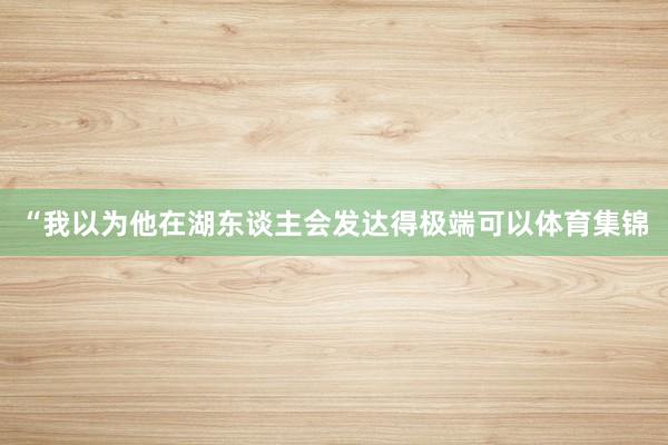 “我以为他在湖东谈主会发达得极端可以体育集锦