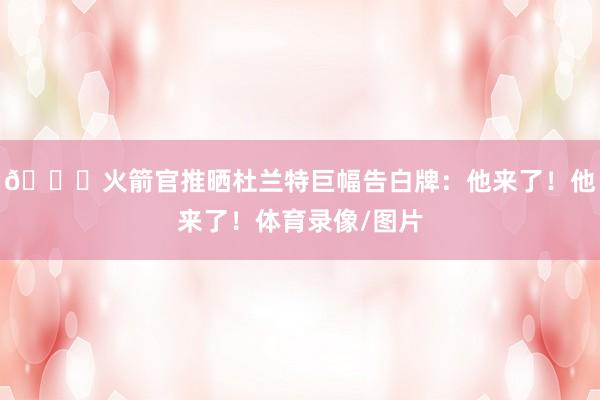😍火箭官推晒杜兰特巨幅告白牌：他来了！他来了！体育录像/图片