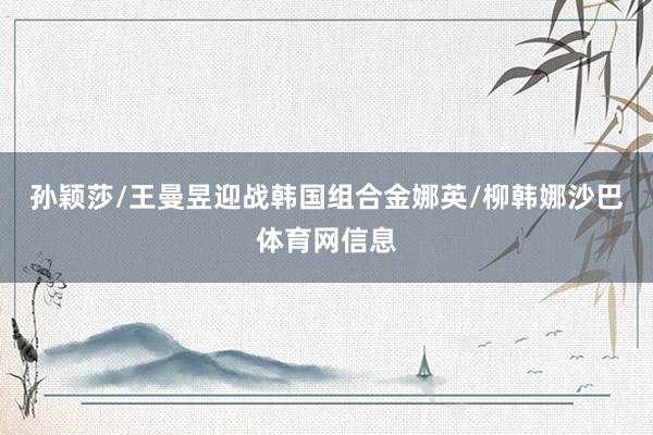 孙颖莎/王曼昱迎战韩国组合金娜英/柳韩娜沙巴体育网信息