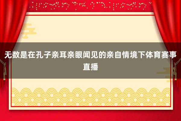 无数是在孔子亲耳亲眼闻见的亲自情境下体育赛事直播