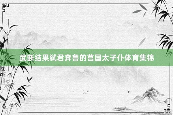 武断结果弑君奔鲁的莒国太子仆体育集锦
