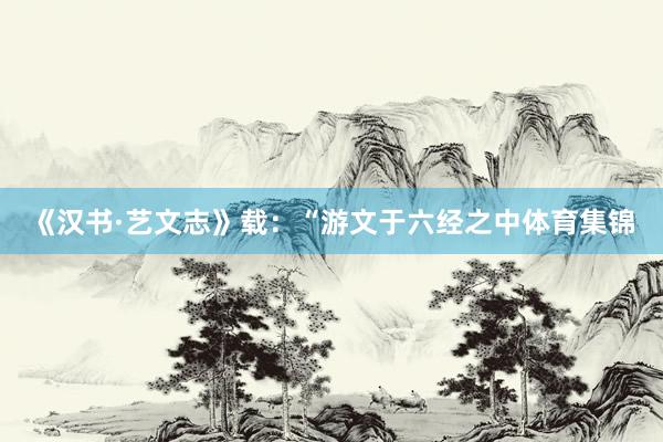 《汉书·艺文志》载：“游文于六经之中体育集锦