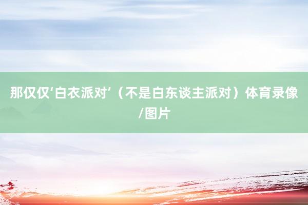 那仅仅‘白衣派对’(不是白东谈主派对)体育录像/图片