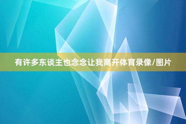 有许多东谈主也念念让我离开体育录像/图片