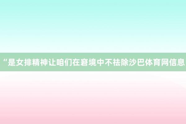 “是女排精神让咱们在窘境中不祛除沙巴体育网信息