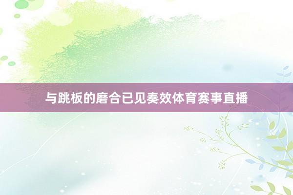 与跳板的磨合已见奏效体育赛事直播