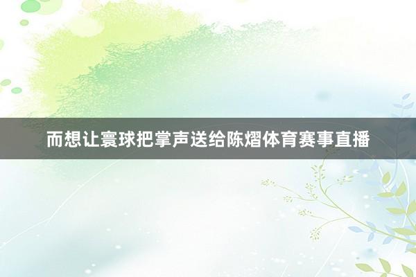 而想让寰球把掌声送给陈熠体育赛事直播