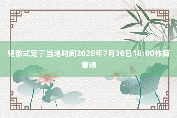 驱散式定于当地时间2028年7月30日18:00体育集锦